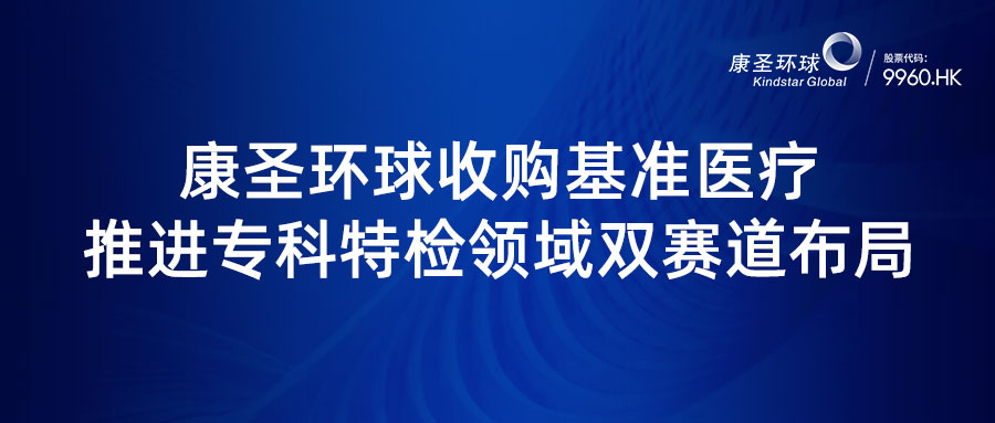 康圣环球收购基准医疗，推进专科特检领域双赛道布局