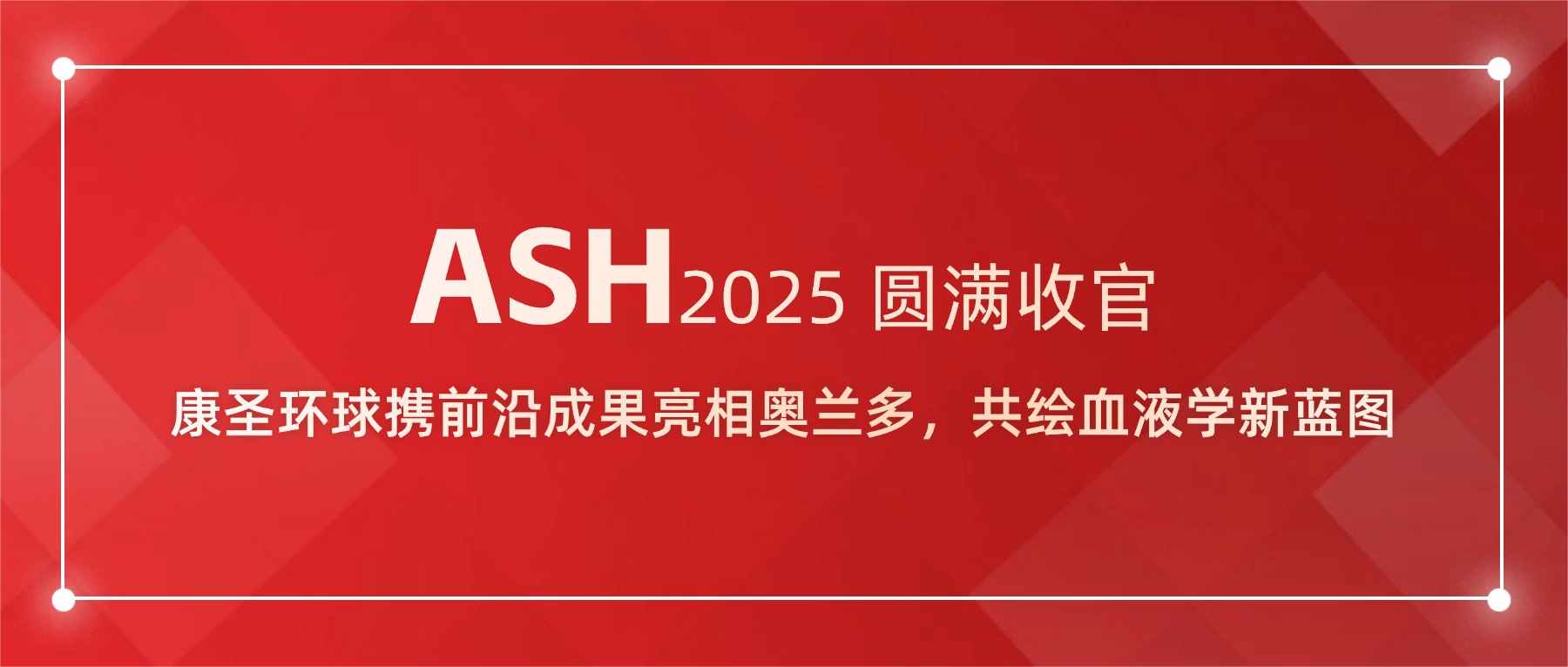 ASH 2025 圆满收官 | 康圣环球携前沿成果亮相奥兰多，共绘血液学新蓝图